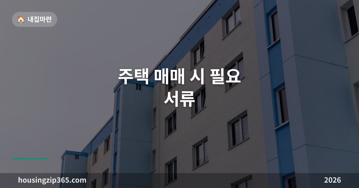 주택 매매 시 필요 서류 총정리 — 매도인·매수인 준비물 체크리스트
