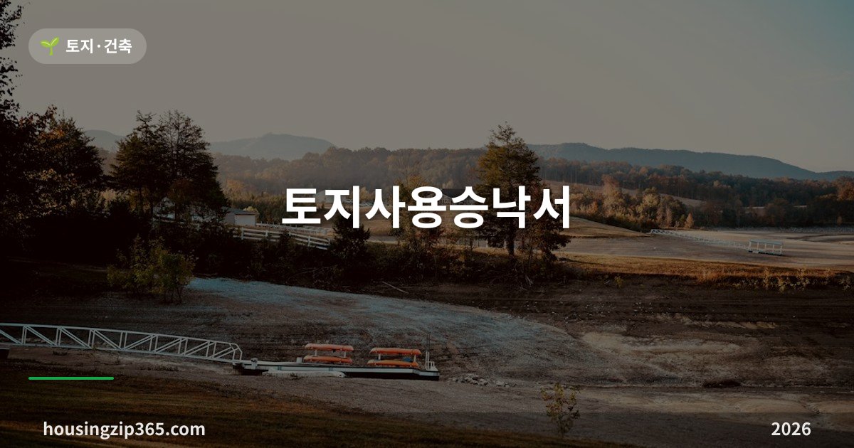 토지사용승낙서 — 맹지 진입로·관로 매설의 열쇠, 쓰기 전에 알아야 할 것들