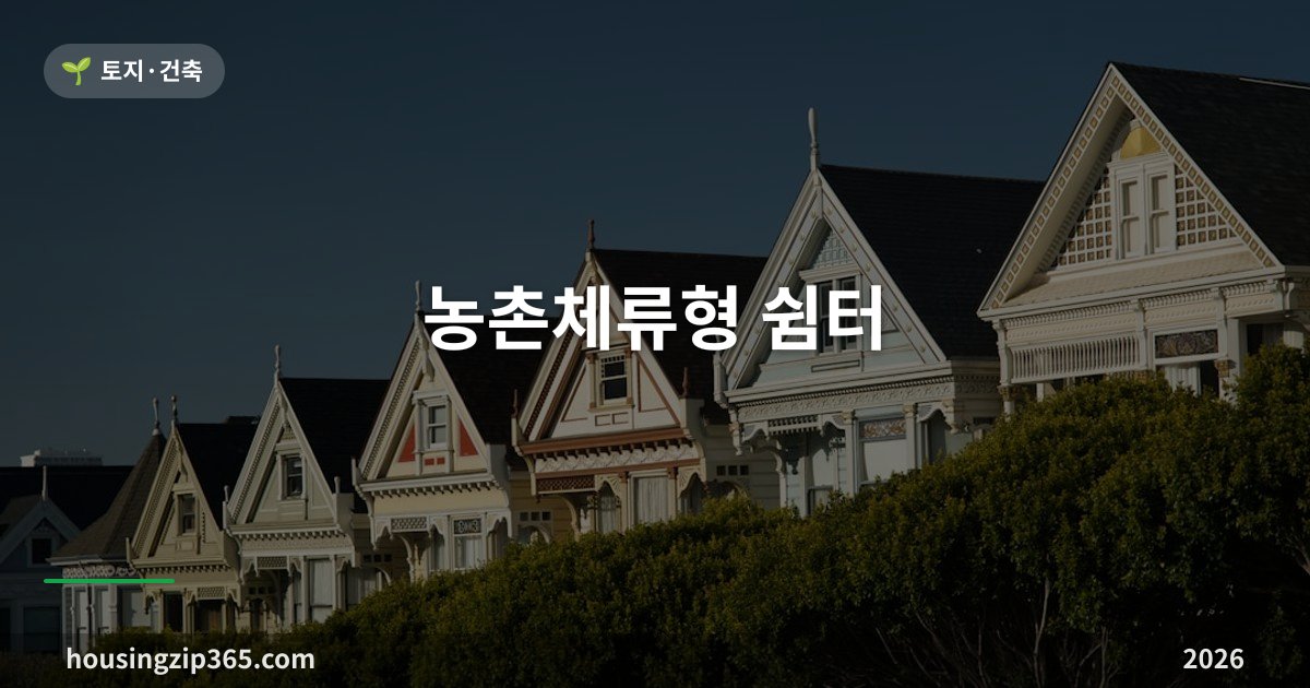 농촌체류형 쉼터 총정리 2026 — 농막과 뭐가 다른가, 설치 조건·절차·기간