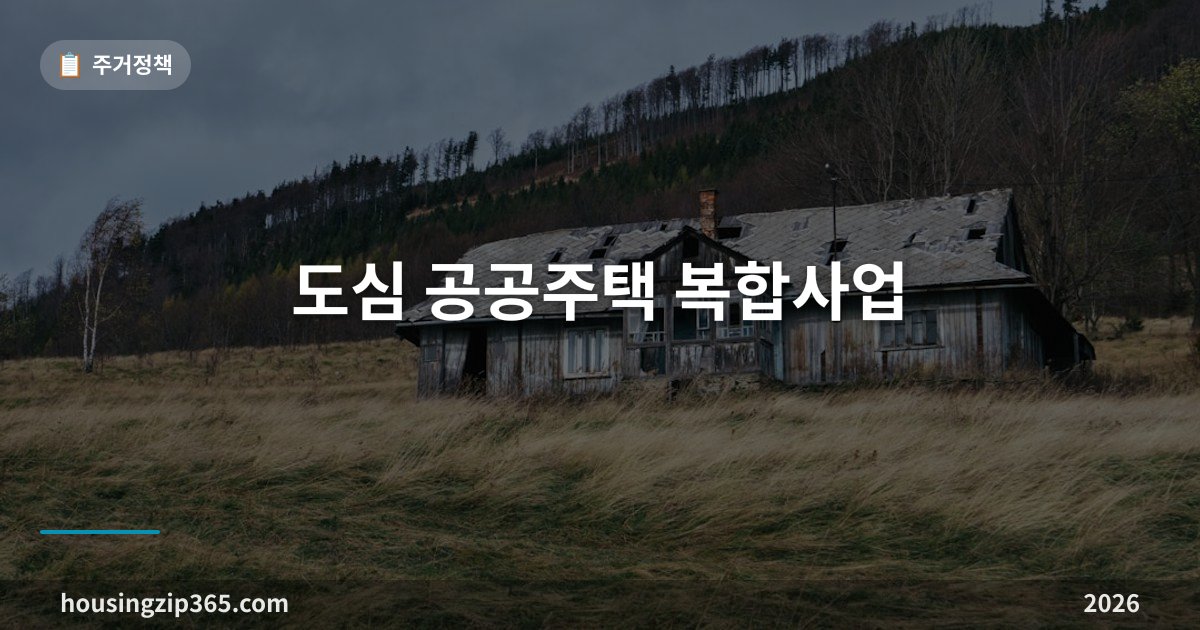 도심 공공주택 복합사업 총정리 — 조합 없이 공공이 수용하고 현물로 돌려주는 방식